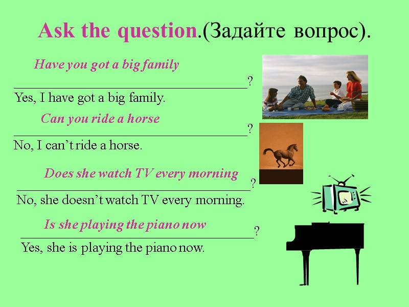 Ask the question.(Задайте вопрос). __________________________________? Yes, I have got a big family. __________________________________? No,